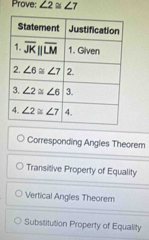 Prove: ∠ 2≌ ∠ 7
Corresponding Angles Theorem
Transitive Property of Equality
Vertical Angles Theorem
Substitution Property of Equality