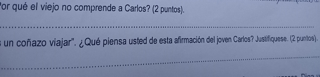 Por qué el viejo no comprende a Carlos? (2 puntos). 
_ 
un coñazo viajar". ¿Qué piensa usted de esta afirmación del joven Carlos? Justifíquese. (2 puntos). 
_