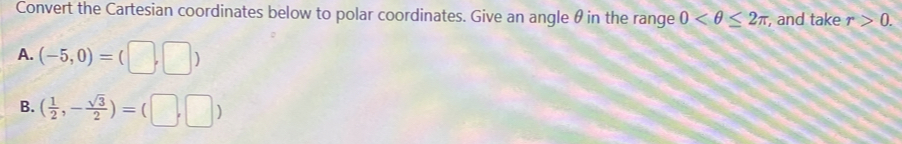 Convert the Cartesian coordinates below to polar coordinates. Give an angle θ in the range 0 , and take r>0. 
A. (-5,0)=(□ ,□ )
B. ( 1/2 ,- sqrt(3)/2 )=(□ ,□ )