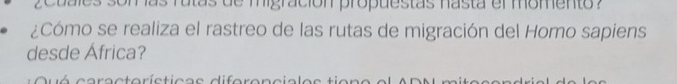 geuales somas ratas de migración propuestas hasta el momento ? 
¿Cómo se realiza el rastreo de las rutas de migración del Homo sapiens 
desde África? 
Quó cara ctorícti c a e diferenciel e s t i e