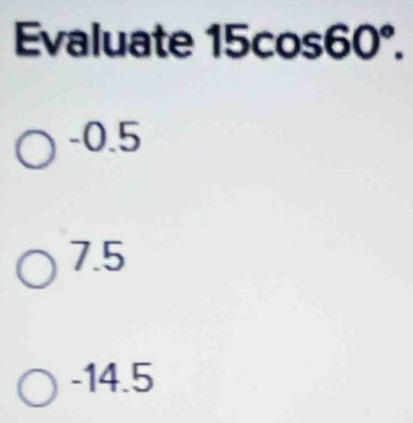 Evaluate 15c os60°.
-0.5
7.5
-14.5