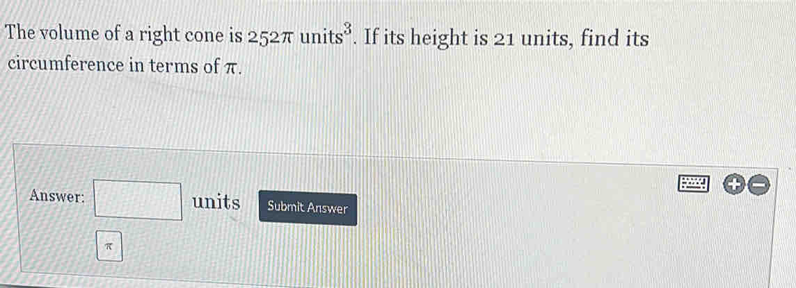 The volume of a right cone is 252π units^3. If its height is 21 units, find its 
circumference in terms of π. 
Answer: □ units Submit Answer
π