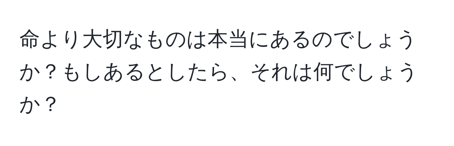 命より大切なものは本当にあるのでしょうか？もしあるとしたら、それは何でしょうか？