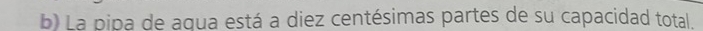 La pipa de aqua está a diez centésimas partes de su capacidad total.