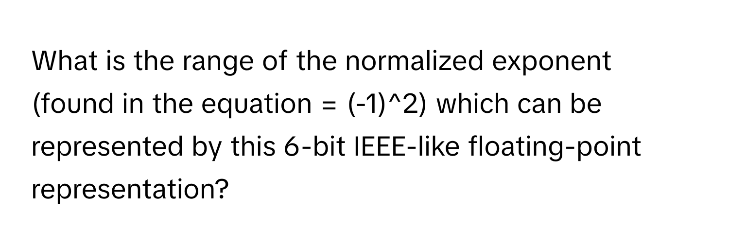 What is the range of the normalized exponent (found in the equation = (-1)^2) which can be represented by this 6-bit IEEE-like floating-point representation?