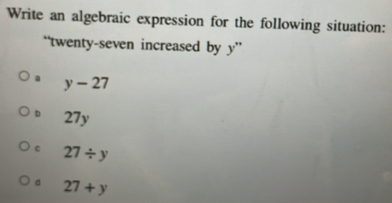 Write an algebraic expression for the following situation:
“twenty-seven increased by y ”
a y-27
b 27y
C 27/ y
d 27+y