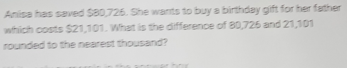 Anisa has saved $80,726. She wants to buy a birthday gift for her father 
which costs $21,101. What is the difference of 80,726 and 21,101
rounded to the nearest thousand?