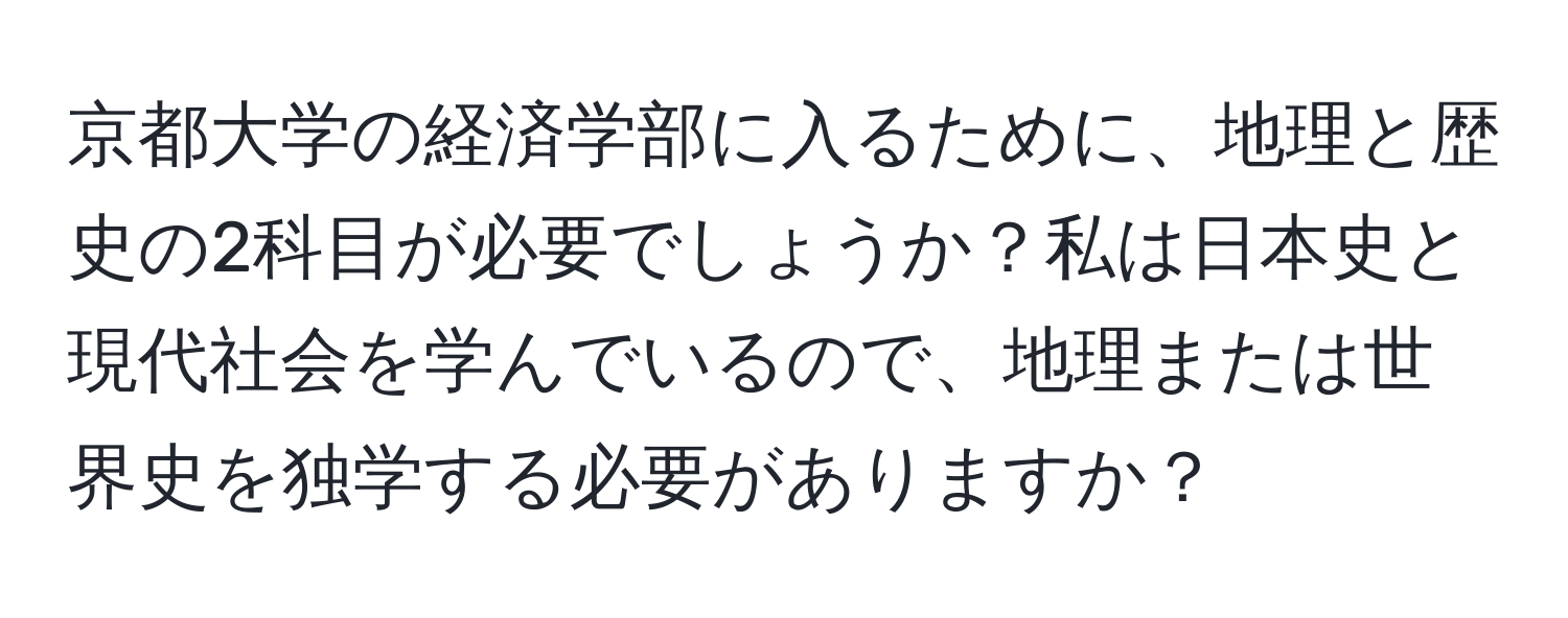 京都大学の経済学部に入るために、地理と歴史の2科目が必要でしょうか？私は日本史と現代社会を学んでいるので、地理または世界史を独学する必要がありますか？