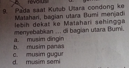 b. revolusi
9. Pada saat Kutub Utara condong ke
Matahari, bagian utara Bumi menjadi
lebih dekat ke Matahari sehingga
menyebabkan ... di bagian utara Bumi.
a. musim dingin
b. musim panas
c. musim gugur
d. musim semi