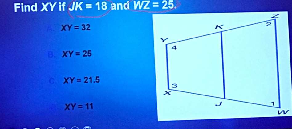 Find XY if JK=18 and WZ=25.
XY=32
B. XY=25
C. XY=21.5
XY=11