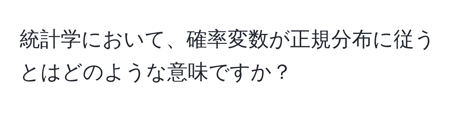 統計学において、確率変数が正規分布に従うとはどのような意味ですか？