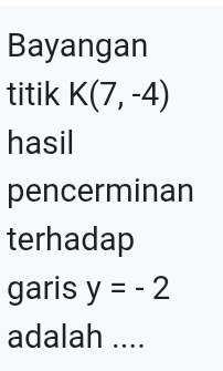 Bayangan 
titik K(7,-4)
hasil 
pencerminan 
terhadap 
garis y=-2
adalah ....