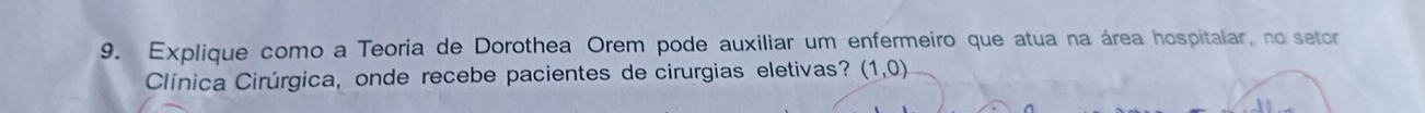 Explique como a Teoria de Dorothea Orem pode auxiliar um enfermeiro que atua na área hospitalar, no setor 
Clínica Cirúrgica, onde recebe pacientes de cirurgias eletivas? (1,0)