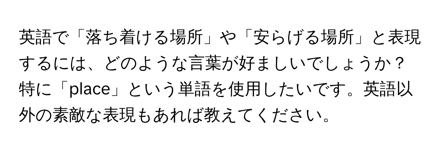 英語で「落ち着ける場所」や「安らげる場所」と表現するには、どのような言葉が好ましいでしょうか？特に「place」という単語を使用したいです。英語以外の素敵な表現もあれば教えてください。