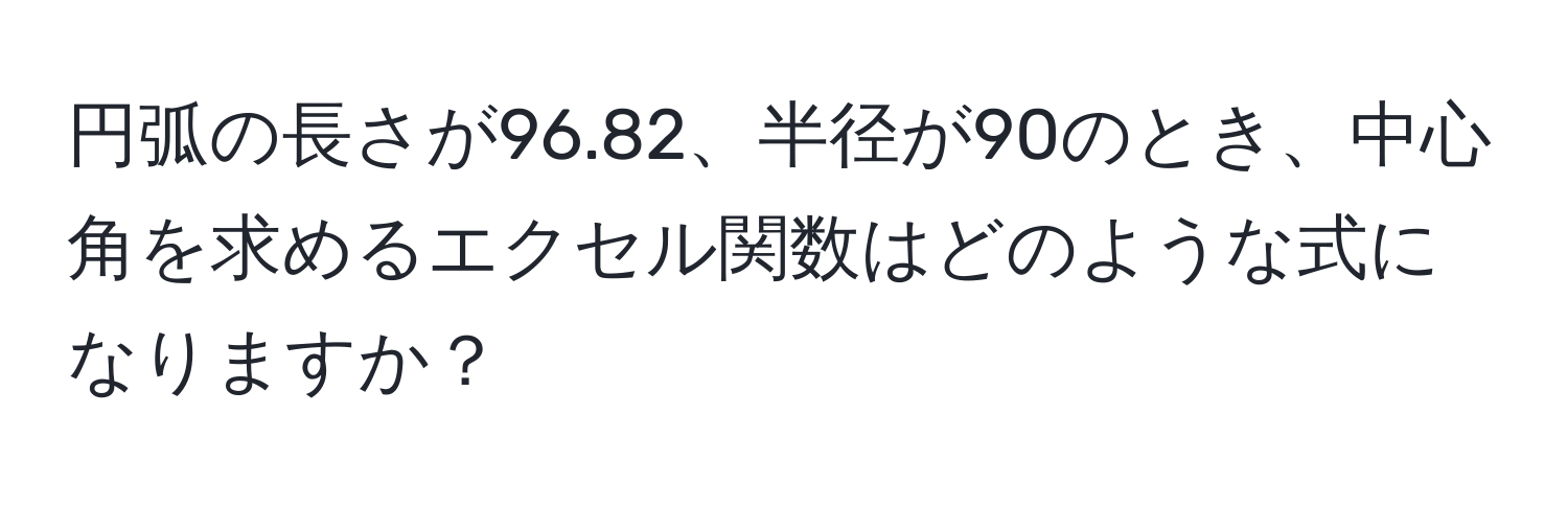 円弧の長さが96.82、半径が90のとき、中心角を求めるエクセル関数はどのような式になりますか？