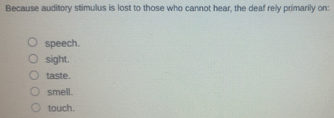 Because auditory stimulus is lost to those who cannot hear, the deaf rely primarily on:
speech.
sight.
taste.
smell.
touch.