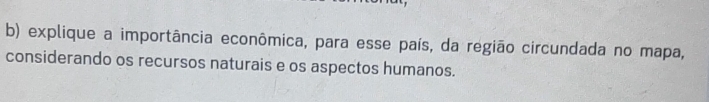 explique a importância econômica, para esse país, da região circundada no mapa, 
considerando os recursos naturais e os aspectos humanos.