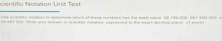 cientific Notation Unit Test 
Use scientific notation to determine which of these numbers has the least value: 98.789:000; 987,890,000; o
89 987 000 Write your answer in scientific notation expressed to the exact decimal place (1 point)