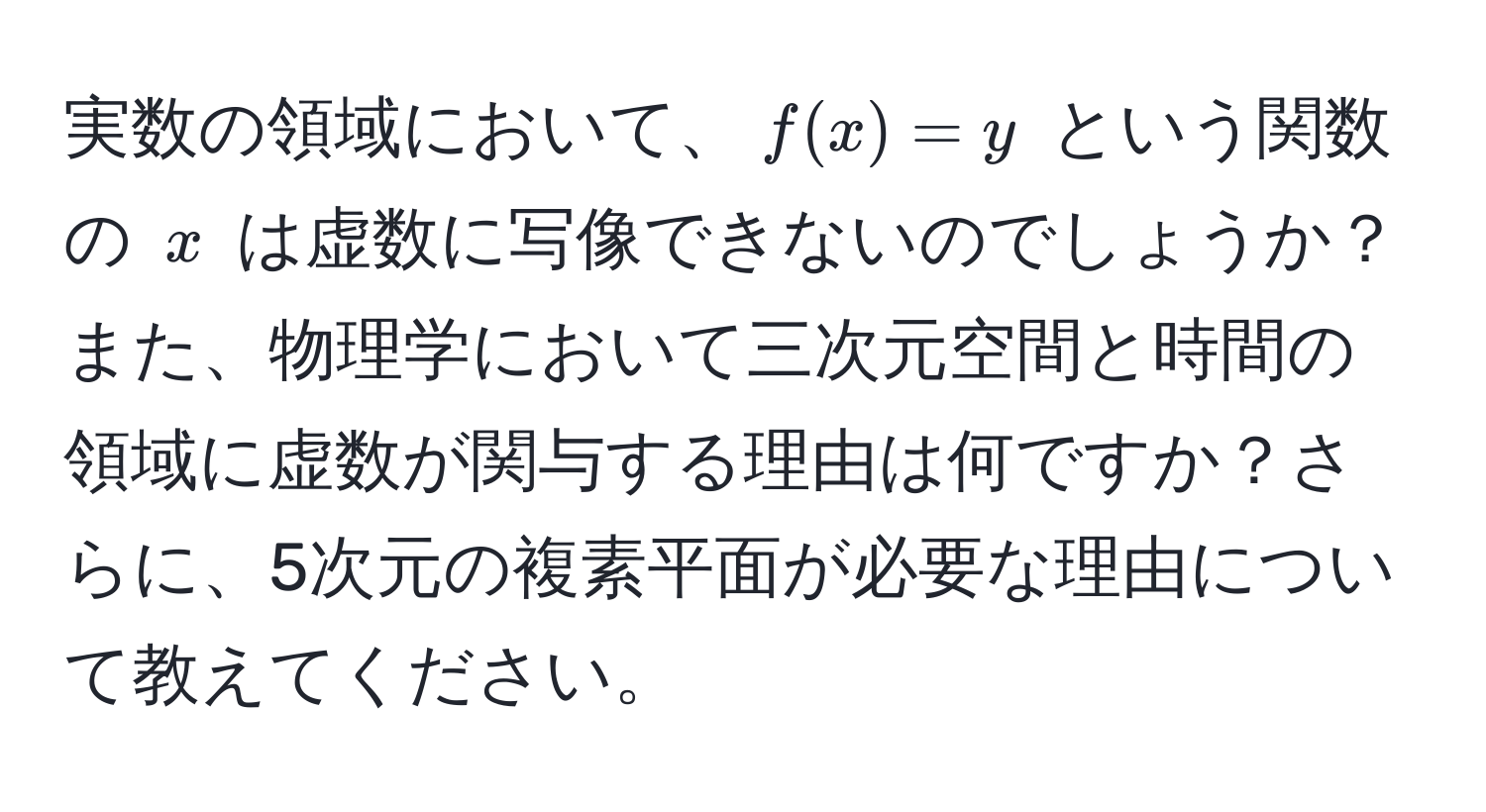 実数の領域において、$f(x) = y$ という関数の $x$ は虚数に写像できないのでしょうか？また、物理学において三次元空間と時間の領域に虚数が関与する理由は何ですか？さらに、5次元の複素平面が必要な理由について教えてください。