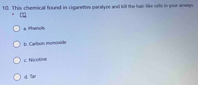 This chemical found in cigarettes paralyze and kill the hair-like cells in your airways.
*
a. Phenols
b. Carbon monoxide
c. Nicotine
d. Tar