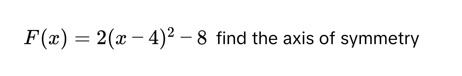 F(x) = 2(x - 4)^2 - 8 find the axis of symmetry