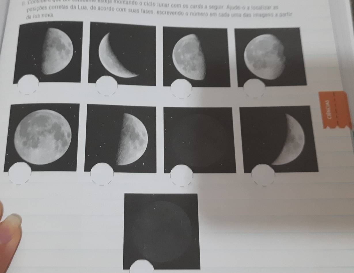 [] Cansibere 
me esteja montando o cicto lunar com os cards a seguir. Ajude-o a localizar as 
posições corretas da Lua, de acordo com suas fases, escrevendo o número em cada uma das imagens a partia 
nova.