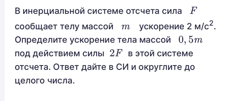 В инерциальной системе отсчета сила F
сообцает телу массой т ускорение 2M/c^2. 
Οпределите ускорение тела массой О, 5т
под действием силы 2F в этой системе 
отсчета. Ответ дайте в СИ и округлите до 
целого числа.