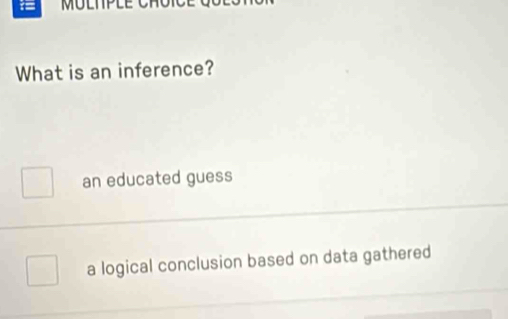 MULTPLE
What is an inference?
an educated guess
a logical conclusion based on data gathered