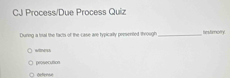 CJ Process/Due Process Quiz
During a trial the facts of the case are typically presented through_ testimony.
witness
prosecution
defense