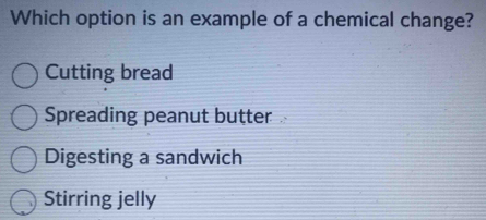 Which option is an example of a chemical change?
Cutting bread
Spreading peanut butter
Digesting a sandwich
Stirring jelly