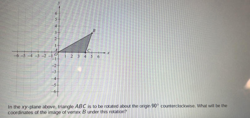 y
In the xy -plane ed about the origin 90° counterclockwise. What will be the 
coordinates of the image of vertex B under this rotation?