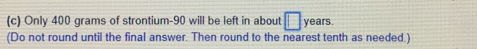 Only 400 grams of strontium- 90 will be left in about □ years. 
(Do not round until the final answer. Then round to the nearest tenth as needed.)