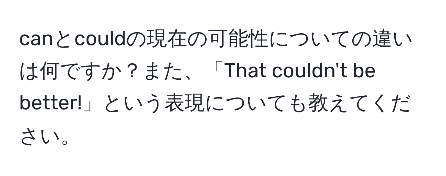 canとcouldの現在の可能性についての違いは何ですか？また、「That couldn't be better!」という表現についても教えてください。