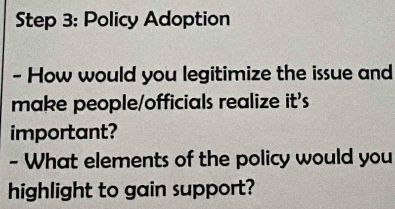 Policy Adoption 
- How would you legitimize the issue and 
make people/officials realize it's 
important? 
- What elements of the policy would you 
highlight to gain support?