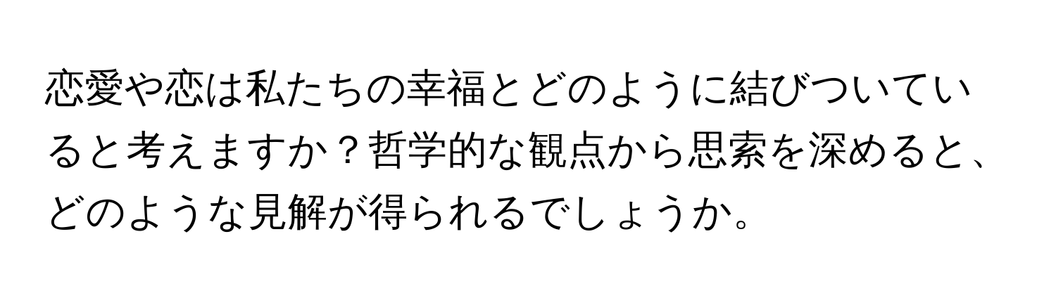 恋愛や恋は私たちの幸福とどのように結びついていると考えますか？哲学的な観点から思索を深めると、どのような見解が得られるでしょうか。