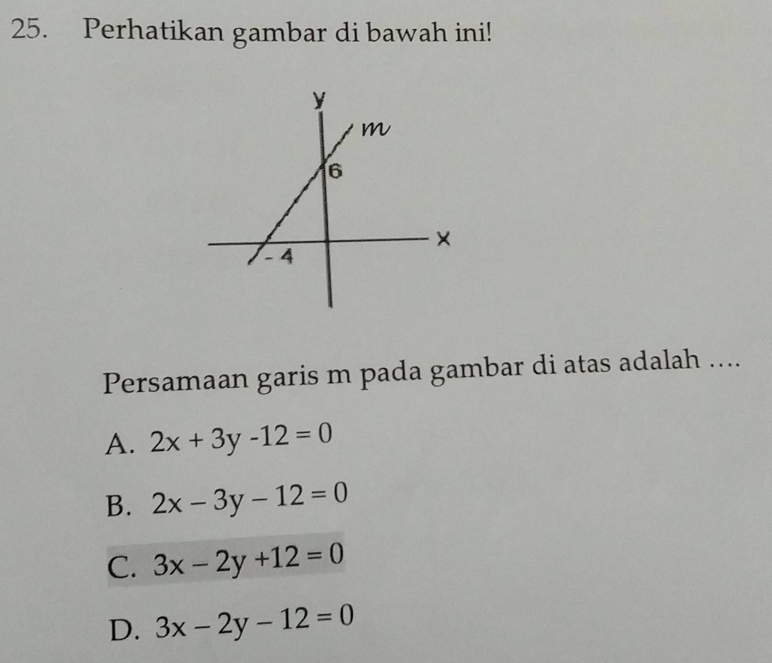 Perhatikan gambar di bawah ini!
Persamaan garis m pada gambar di atas adalah ....
A. 2x+3y-12=0
B. 2x-3y-12=0
C. 3x-2y+12=0
D. 3x-2y-12=0