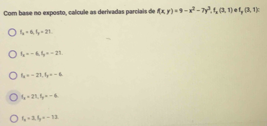 Com base no exposto, calcule as derivadas parciais de f(x,y)=9-x^2-7y^3, f_x(3,1) e f_y(3,1)
f_x=6, f_y=21.
f_x=-6, f_y=-21.
f_x=-21, f_y=-6.
f_x=21, f_y=-6.
f_x=3, f_y=-13.