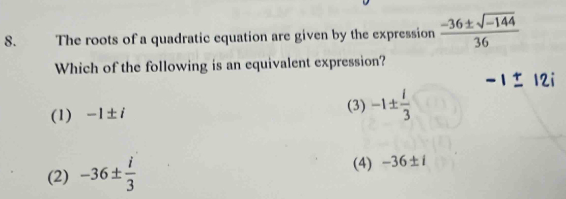 The roots of a quadratic equation are given by the expression  (-36± sqrt(-144))/36 
Which of the following is an equivalent expression?
1± 12i
(1) -1± i
(3) -1±  i/3 
(2) -36±  i/3 
(4) -36± i