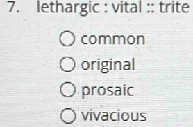 Solved: lethargic : vital :: trite common original prosaic vivacious [Others]