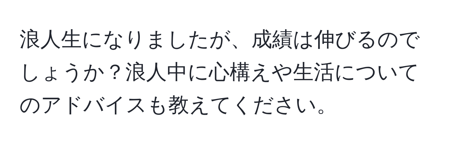 浪人生になりましたが、成績は伸びるのでしょうか？浪人中に心構えや生活についてのアドバイスも教えてください。