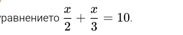 равнението  x/2 + x/3 =10.