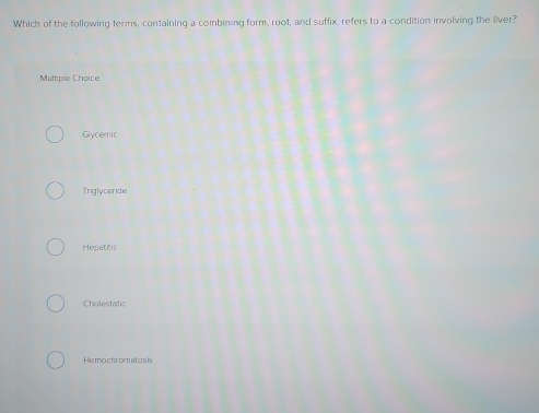 Which of the following terms, containing a combining form, root, and suffix, refers to a condition involving the liver?
Multiple Choice
Glycemic
Triglyceride
Hepatitis
Cholestatic
Hemochromatosis