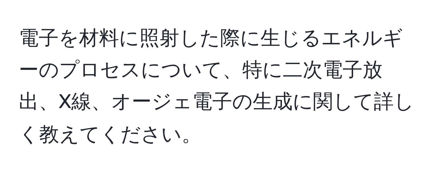 電子を材料に照射した際に生じるエネルギーのプロセスについて、特に二次電子放出、X線、オージェ電子の生成に関して詳しく教えてください。