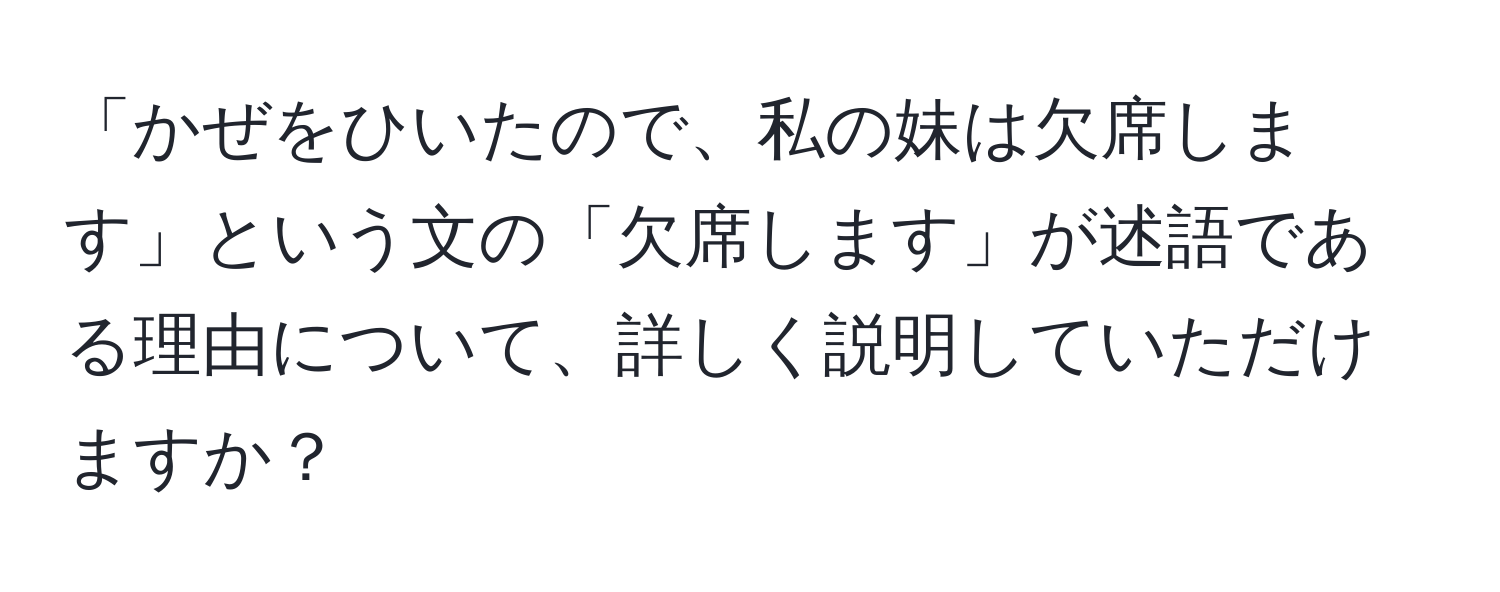 「かぜをひいたので、私の妹は欠席します」という文の「欠席します」が述語である理由について、詳しく説明していただけますか？