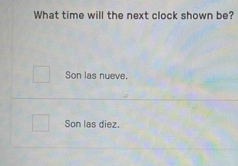 What time will the next clock shown be?
Son las nueve.
Son las diez.