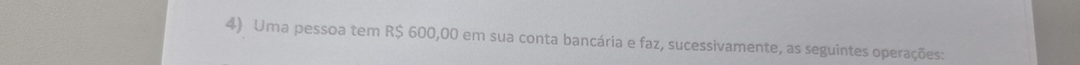 Uma pessoa tem R$ 600,00 em sua conta bancária e faz, sucessivamente, as seguintes operações: