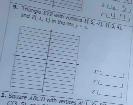 E'
)
and Z(-1,1)
F'(
9. Triangle XYZ with vertices in the lin X(-5,-2),Y(-3,4), ____
_
_
X°
_
Y'
_)
_
Z'
1. Square ABCD with vertices A(-1,3) _
C(35)