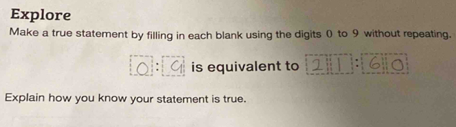 Explore 
Make a true statement by filling in each blank using the digits 0 to 9 without repeating.
o:9 is equivalent to 1T:6 a 
Explain how you know your statement is true.