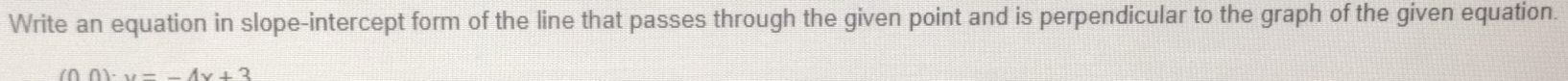 Write an equation in slope-intercept form of the line that passes through the given point and is perpendicular to the graph of the given equation.
(00)· y=-4x+3