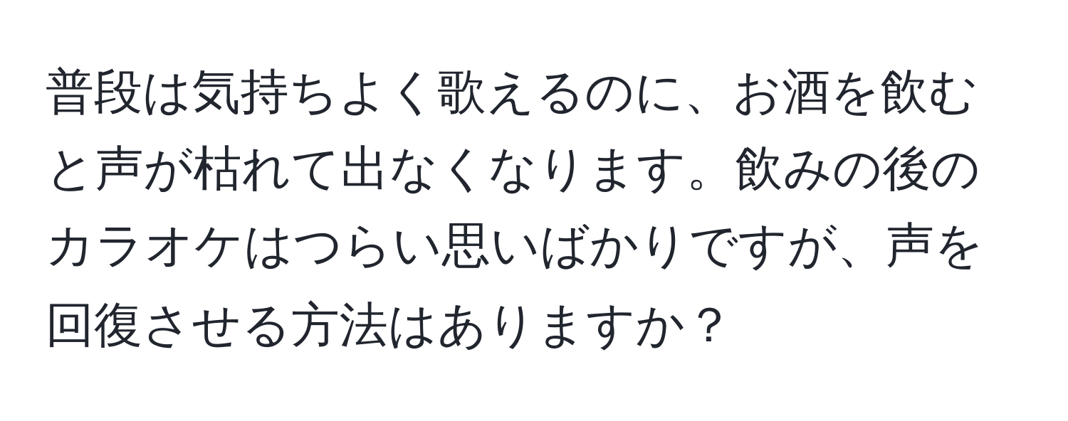 普段は気持ちよく歌えるのに、お酒を飲むと声が枯れて出なくなります。飲みの後のカラオケはつらい思いばかりですが、声を回復させる方法はありますか？